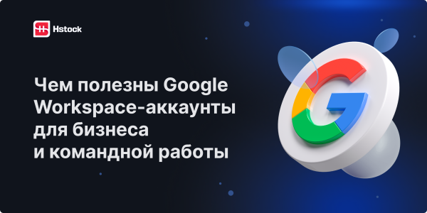 Чем полезны Google Workspace-аккаунты для бизнеса и командной работы